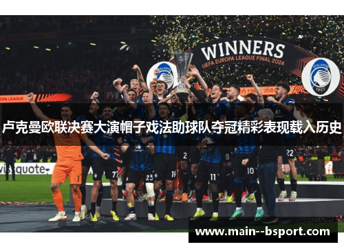 卢克曼欧联决赛大演帽子戏法助球队夺冠精彩表现载入历史