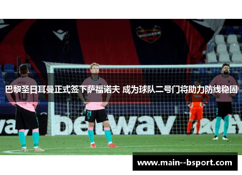 巴黎圣日耳曼正式签下萨福诺夫 成为球队二号门将助力防线稳固