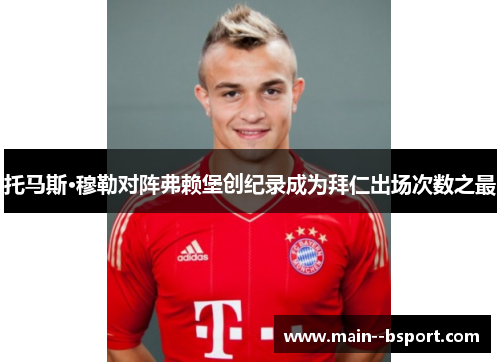 托马斯·穆勒对阵弗赖堡创纪录成为拜仁出场次数之最