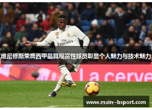 维尼修斯荣膺西甲最具观赏性球员彰显个人魅力与技术魅力