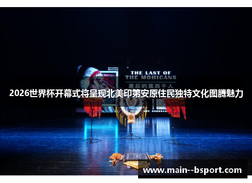 2026世界杯开幕式将呈现北美印第安原住民独特文化图腾魅力