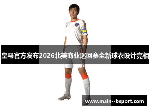 皇马官方发布2026北美商业巡回赛全新球衣设计亮相