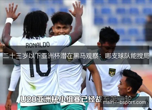 二十三岁以下亚洲杯潜在黑马观察：哪支球队能搅局